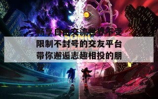 畅享自由交流世界不受限制不封号的交友平台带你邂逅志趣相投的朋友