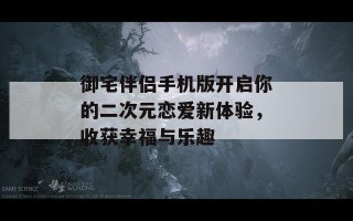 御宅伴侣手机版开启你的二次元恋爱新体验，收获幸福与乐趣