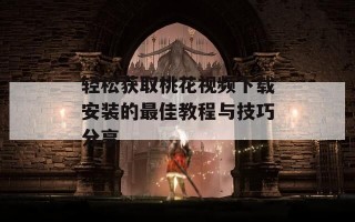 轻松获取桃花视频下载安装的最佳教程与技巧分享