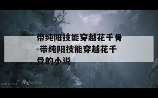 带纯阳技能穿越花千骨-带纯阳技能穿越花千骨的小说