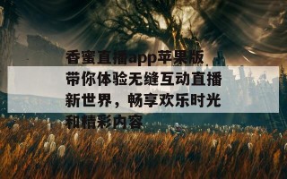 香蜜直播app苹果版带你体验无缝互动直播新世界，畅享欢乐时光和精彩内容