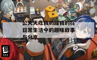 公天天吃我奶躁我的在日常生活中的趣味故事与分享