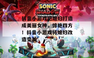 抖音小游戏把媳妇打造成美丽女神，惊艳四方！抖音小游戏将媳妇改造变美