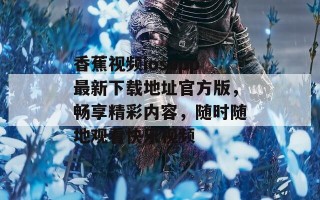 香蕉视频iosapp最新下载地址官方版，畅享精彩内容，随时随地观看快乐视频