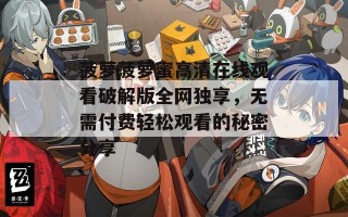菠萝菠萝蜜高清在线观看破解版全网独享，无需付费轻松观看的秘密分享