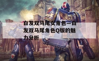 白发双马尾女角色—白发双马尾角色Q版的魅力分析