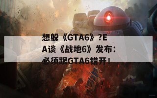 想躲《GTA6》?EA谈《战地6》发布：必须跟GTA6错开！
