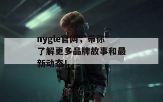 nygle官网，带你了解更多品牌故事和最新动态！