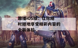 趣播iOS版：让你随时随地享受精彩内容的全新体验