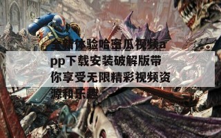 全新体验哈密瓜视频app下载安装破解版带你享受无限精彩视频资源和乐趣