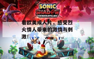 看欧美成人片，感受烈火情人带来的激情与刺激！