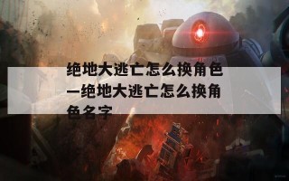 绝地大逃亡怎么换角色—绝地大逃亡怎么换角色名字