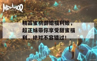 精品蜜桃御姐福利姬，超正妹带你享受甜蜜福利，绝对不容错过！