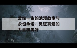 爱你一生的浪漫故事与永恒承诺，见证真爱的力量和美好