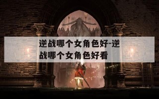 逆战哪个女角色好-逆战哪个女角色好看