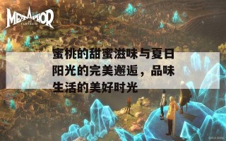 蜜桃的甜蜜滋味与夏日阳光的完美邂逅，品味生活的美好时光