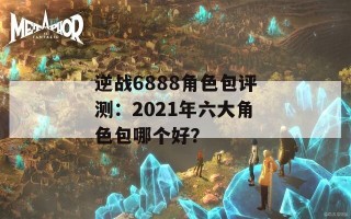 逆战6888角色包评测：2021年六大角色包哪个好？