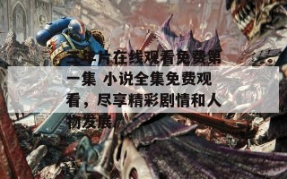 三年片在线观看免费第一集 小说全集免费观看，尽享精彩剧情和人物发展