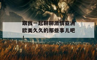 跟我一起聊聊激情亚洲欧美久久的那些事儿吧！