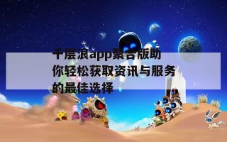 千层浪app聚合版助你轻松获取资讯与服务的最佳选择