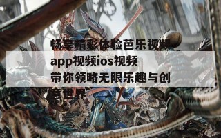 畅享精彩体验芭乐视频app视频ios视频带你领略无限乐趣与创意世界