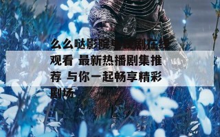 么么哒影院电视剧在线观看 最新热播剧集推荐 与你一起畅享精彩剧场