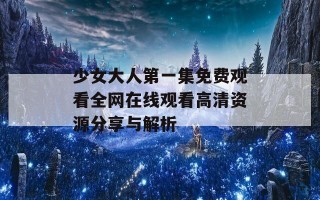 少女大人第一集免费观看全网在线观看高清资源分享与解析
