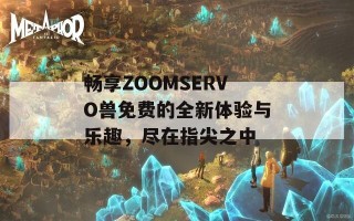 畅享ZOOMSERVO兽免费的全新体验与乐趣，尽在指尖之中