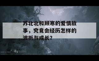 苏北北和顾寒的爱情故事，究竟会经历怎样的波折与成长？