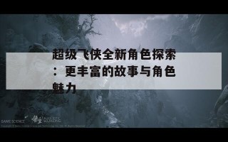 超级飞侠全新角色探索：更丰富的故事与角色魅力