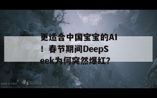 更适合中国宝宝的AI！春节期间DeepSeek为何突然爆红？