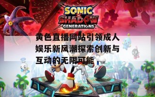 黄色直播网站引领成人娱乐新风潮探索创新与互动的无限可能