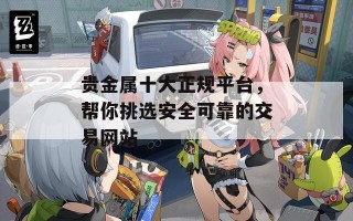 贵金属十大正规平台，帮你挑选安全可靠的交易网站