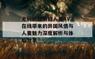 无码欧亚熟妇人妻AV在线带来的异国风情与人妻魅力深度解析与体验分享