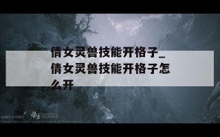 倩女灵兽技能开格子_倩女灵兽技能开格子怎么开