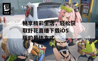 畅享精彩生活，轻松获取野花直播下载iOS版的最佳方式