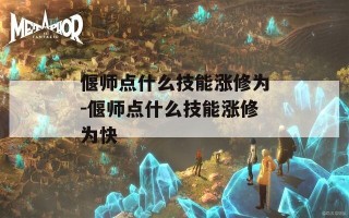 偃师点什么技能涨修为-偃师点什么技能涨修为快