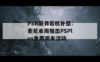 PSN服务宕机补偿：索尼本周推出PSPlus免费周末活动