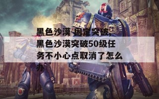 黑色沙漠 固定突破,黑色沙漠突破50级任务不小心点取消了怎么办