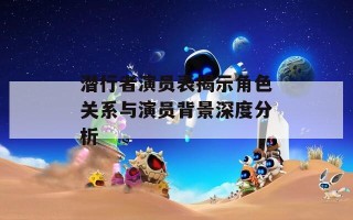 潜行者演员表揭示角色关系与演员背景深度分析