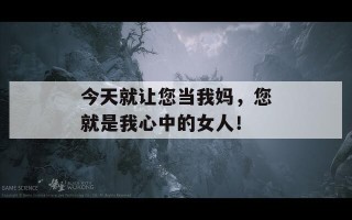 今天就让您当我妈，您就是我心中的女人！