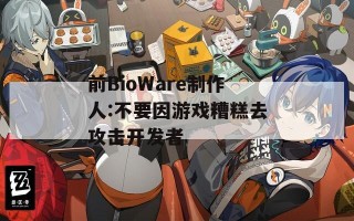 前BioWare制作人:不要因游戏糟糕去攻击开发者