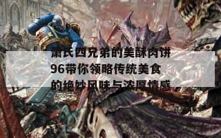 萧氏四兄弟的美酥肉饼96带你领略传统美食的绝妙风味与浓厚情感
