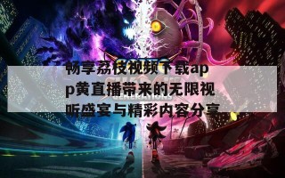 畅享荔枝视频下载app黄直播带来的无限视听盛宴与精彩内容分享
