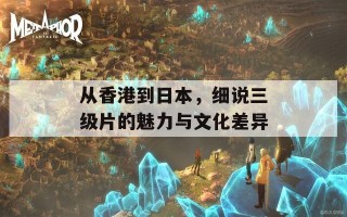 从香港到日本，细说三级片的魅力与文化差异