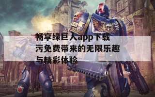 畅享绿巨人app下载污免费带来的无限乐趣与精彩体验