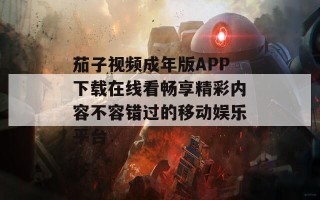 茄子视频成年版APP下载在线看畅享精彩内容不容错过的移动娱乐平台