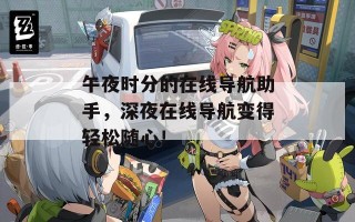 午夜时分的在线导航助手，深夜在线导航变得轻松随心！