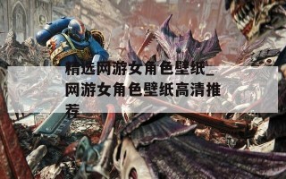 精选网游女角色壁纸_网游女角色壁纸高清推荐