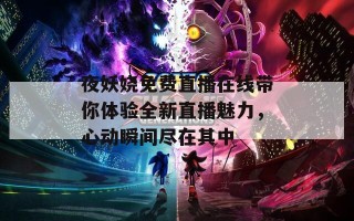 夜妖娆免费直播在线带你体验全新直播魅力，心动瞬间尽在其中
